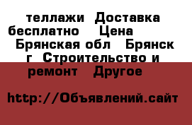  Cтеллажи. Доставка бесплатно. › Цена ­ 3 000 - Брянская обл., Брянск г. Строительство и ремонт » Другое   